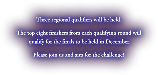 Three regional qualifiers will be held. The top eight finishers from each qualifying round will qualify for the finals to be held in December. Please join us and aim for the challenge!
